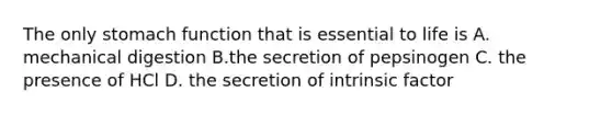 The only stomach function that is essential to life is A. mechanical digestion B.the secretion of pepsinogen C. the presence of HCl D. the secretion of intrinsic factor