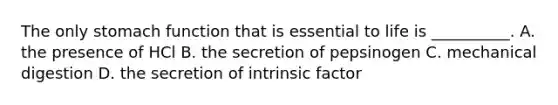 The only stomach function that is essential to life is __________. A. the presence of HCl B. the secretion of pepsinogen C. mechanical digestion D. the secretion of intrinsic factor