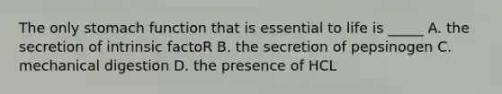 The only stomach function that is essential to life is _____ A. the secretion of intrinsic factoR B. the secretion of pepsinogen C. mechanical digestion D. the presence of HCL