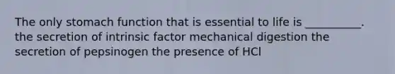 The only stomach function that is essential to life is __________. the secretion of intrinsic factor mechanical digestion the secretion of pepsinogen the presence of HCl