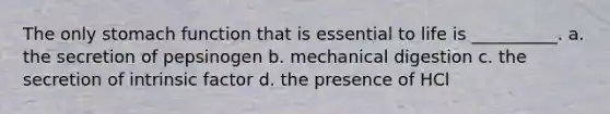 The only stomach function that is essential to life is __________. a. the secretion of pepsinogen b. mechanical digestion c. the secretion of intrinsic factor d. the presence of HCl