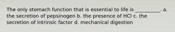 The only stomach function that is essential to life is __________. a. the secretion of pepsinogen b. the presence of HCl c. the secretion of intrinsic factor d. mechanical digestion