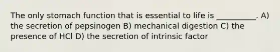 The only stomach function that is essential to life is __________. A) the secretion of pepsinogen B) mechanical digestion C) the presence of HCl D) the secretion of intrinsic factor