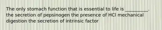 The only stomach function that is essential to life is __________. the secretion of pepsinogen the presence of HCl mechanical digestion the secretion of intrinsic factor