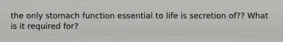the only stomach function essential to life is secretion of?? What is it required for?