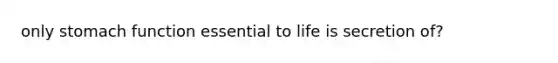 only stomach function essential to life is secretion of?