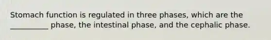 Stomach function is regulated in three phases, which are the __________ phase, the intestinal phase, and the cephalic phase.