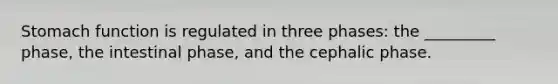 Stomach function is regulated in three phases: the _________ phase, the intestinal phase, and the cephalic phase.