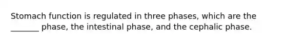Stomach function is regulated in three phases, which are the _______ phase, the intestinal phase, and the cephalic phase.