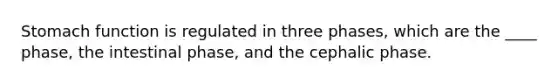 Stomach function is regulated in three phases, which are the ____ phase, the intestinal phase, and the cephalic phase.