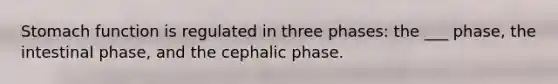 Stomach function is regulated in three phases: the ___ phase, the intestinal phase, and the cephalic phase.