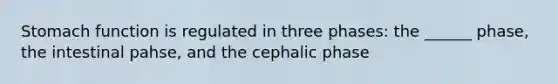 Stomach function is regulated in three phases: the ______ phase, the intestinal pahse, and the cephalic phase