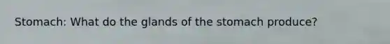 Stomach: What do the glands of the stomach produce?