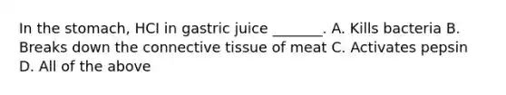 In the stomach, HCI in gastric juice _______. A. Kills bacteria B. Breaks down the connective tissue of meat C. Activates pepsin D. All of the above