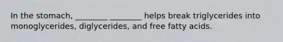 In the stomach, ________ ________ helps break triglycerides into monoglycerides, diglycerides, and free fatty acids.