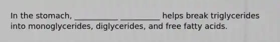 In the stomach, ___________ __________ helps break triglycerides into monoglycerides, diglycerides, and free fatty acids.