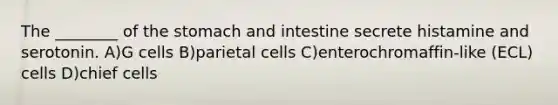 The ________ of the stomach and intestine secrete histamine and serotonin. A)G cells B)parietal cells C)enterochromaffin-like (ECL) cells D)chief cells