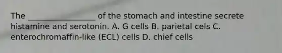 The _________________ of the stomach and intestine secrete histamine and serotonin. A. G cells B. parietal cels C. enterochromaffin-like (ECL) cells D. chief cells