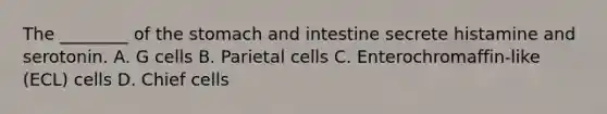 The ________ of the stomach and intestine secrete histamine and serotonin. A. G cells B. Parietal cells C. Enterochromaffin-like (ECL) cells D. Chief cells