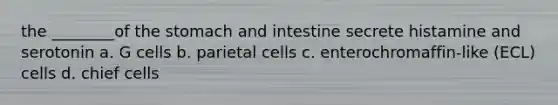 the ________of the stomach and intestine secrete histamine and serotonin a. G cells b. parietal cells c. enterochromaffin-like (ECL) cells d. chief cells