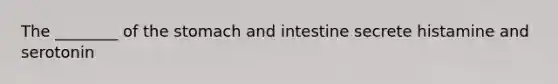 The ________ of the stomach and intestine secrete histamine and serotonin