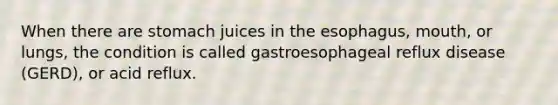 When there are stomach juices in the esophagus, mouth, or lungs, the condition is called gastroesophageal reflux disease (GERD), or acid reflux.