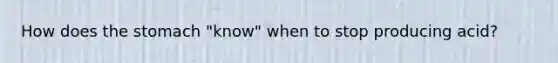 How does the stomach "know" when to stop producing acid?