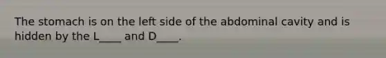 <a href='https://www.questionai.com/knowledge/kLccSGjkt8-the-stomach' class='anchor-knowledge'>the stomach</a> is on the left side of the abdominal cavity and is hidden by the L____ and D____.