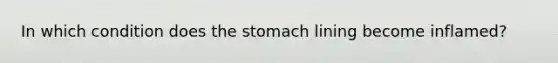 In which condition does <a href='https://www.questionai.com/knowledge/kLccSGjkt8-the-stomach' class='anchor-knowledge'>the stomach</a> lining become inflamed?