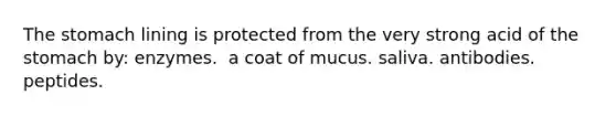 The stomach lining is protected from the very strong acid of the stomach by:​ ​enzymes. ​ a coat of mucus. ​saliva. ​antibodies. ​peptides.