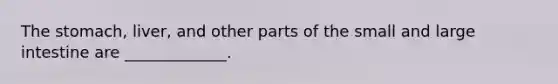 The stomach, liver, and other parts of the small and large intestine are _____________.