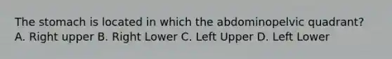 The stomach is located in which the abdominopelvic quadrant? A. Right upper B. Right Lower C. Left Upper D. Left Lower