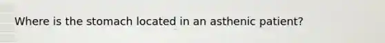 Where is the stomach located in an asthenic patient?