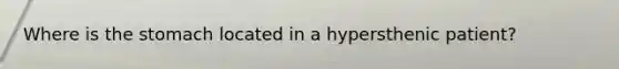 Where is the stomach located in a hypersthenic patient?