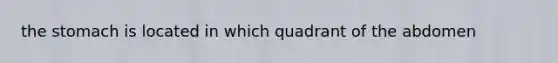 the stomach is located in which quadrant of the abdomen