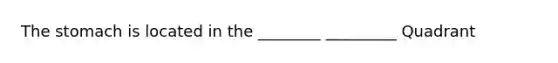 The stomach is located in the ________ _________ Quadrant