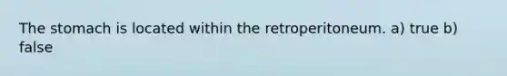 The stomach is located within the retroperitoneum. a) true b) false