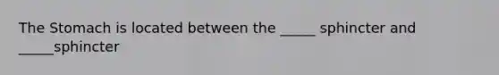 The Stomach is located between the _____ sphincter and _____sphincter
