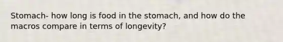 Stomach- how long is food in the stomach, and how do the macros compare in terms of longevity?