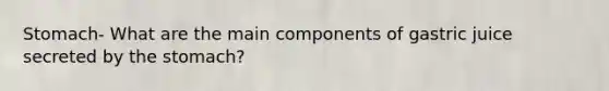 Stomach- What are the main components of gastric juice secreted by the stomach?