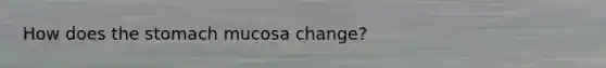 How does <a href='https://www.questionai.com/knowledge/kLccSGjkt8-the-stomach' class='anchor-knowledge'>the stomach</a> mucosa change?