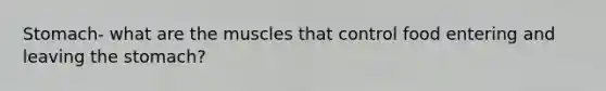 Stomach- what are the muscles that control food entering and leaving the stomach?