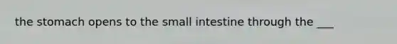 the stomach opens to the small intestine through the ___