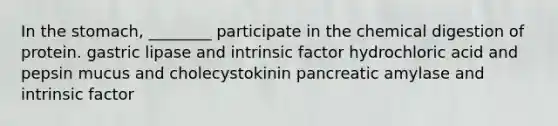 In the stomach, ________ participate in the chemical digestion of protein. gastric lipase and intrinsic factor hydrochloric acid and pepsin mucus and cholecystokinin pancreatic amylase and intrinsic factor