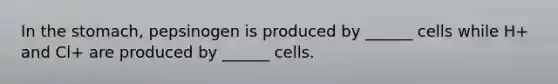 In the stomach, pepsinogen is produced by ______ cells while H+ and Cl+ are produced by ______ cells.