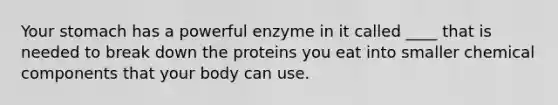 Your stomach has a powerful enzyme in it called ____ that is needed to break down the proteins you eat into smaller chemical components that your body can use.