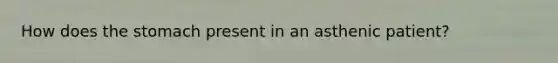 How does the stomach present in an asthenic patient?