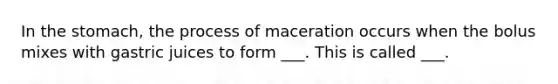 In the stomach, the process of maceration occurs when the bolus mixes with gastric juices to form ___. This is called ___.