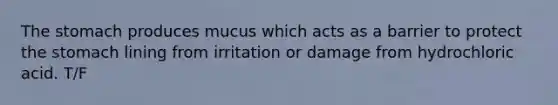 The stomach produces mucus which acts as a barrier to protect the stomach lining from irritation or damage from hydrochloric acid. T/F