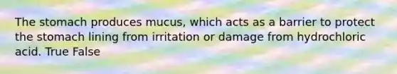 The stomach produces mucus, which acts as a barrier to protect the stomach lining from irritation or damage from hydrochloric acid. True False